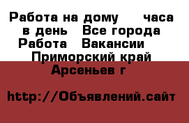 Работа на дому 2-3 часа в день - Все города Работа » Вакансии   . Приморский край,Арсеньев г.